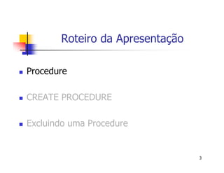 3 
Roteiro da Apresentação 
 Procedure 
 CREATE PROCEDURE 
 Excluindo uma Procedure 
 