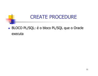 11 
CREATE PROCEDURE 
 BLOCO PL/SQL: é o bloco PL/SQL que o Oracle 
executa 
 