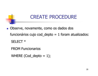20 
CREATE PROCEDURE 
 Observe, novamente, como os dados dos 
funcionários cujo cod_depto = 1 foram atualizados: 
SELECT * 
FROM Funcionarios 
WHERE (Cod_depto = 1); 
 