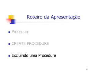 21 
Roteiro da Apresentação 
 Procedure 
 CREATE PROCEDURE 
 Excluindo uma Procedure 
 