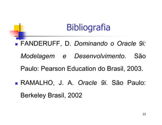 23 
Bibliografia 
 FANDERUFF, D. Dominando o Oracle 9i: 
Modelagem e Desenvolvimento. São 
Paulo: Pearson Education do Brasil, 2003. 
 RAMALHO, J. A. Oracle 9i. São Paulo: 
Berkeley Brasil, 2002 
 
