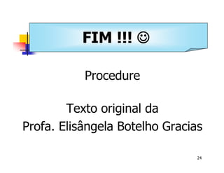 Universidade Presbiteriana Mackenzie 
24 
FIM !!! J 
Banco de Dados - Aula 13 
Procedure 
Texto original da 
Profa. Elisângela Botelho Gracias 
 