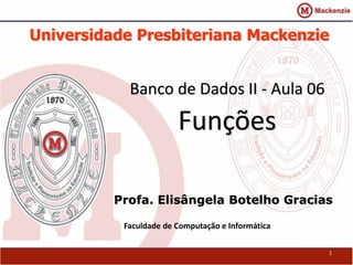Universidade Presbiteriana Mackenzie 
Banco de Dados II - Aula 06 
Funções 
Profa. Elisângela Botelho Gracias 
Faculdade de Computação e Informática 
1 
 