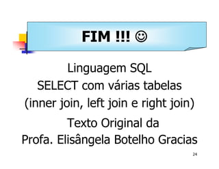 Universidade Presbiteriana Mackenzie 
24 
FIM !!! J 
Banco de Dados – Aula 10 
Linguagem SQL 
SELECT com várias tabelas 
(inner join, left join e right join) 
Texto Original da 
Profa. Elisângela Botelho Gracias 
 