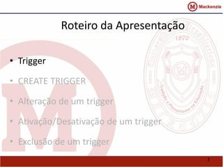 3 
Roteiro da Apresentação 
• Trigger 
• CREATE TRIGGER 
• Alteração de um trigger 
• Ativação/Desativação de um trigger 
• Exclusão de um trigger 
 