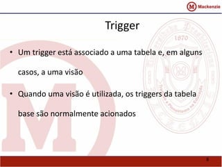 8 
Trigger 
• Um trigger está associado a uma tabela e, em alguns 
casos, a uma visão 
• Quando uma visão é utilizada, os triggers da tabela 
base são normalmente acionados 
 