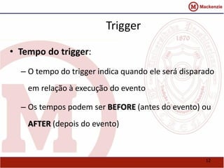 12 
Trigger 
• Tempo do trigger: 
– O tempo do trigger indica quando ele será disparado 
em relação à execução do evento 
– Os tempos podem ser BEFORE (antes do evento) ou 
AFTER (depois do evento) 
 