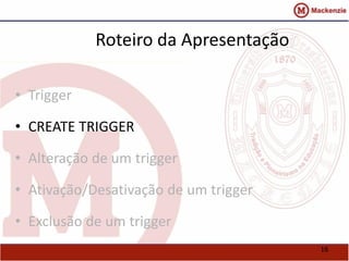 16 
Roteiro da Apresentação 
• Trigger 
• CREATE TRIGGER 
• Alteração de um trigger 
• Ativação/Desativação de um trigger 
• Exclusão de um trigger 
 