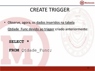 51 
CREATE TRIGGER 
• Observe, agora, os dados inseridos na tabela 
Qtdade_Func devido ao trigger criado anteriormente: 
SELECT * 
FROM Qtdade_Func; 
 