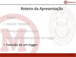 62 
Roteiro da Apresentação 
• Trigger 
• CREATE TRIGGER 
• Alteração de um trigger 
• Ativação/Desativação de um trigger 
• Exclusão de um trigger 
 
