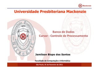 Universidade Presbiteriana MMaacckkeennzziiee 
BBaannccoo ddee DDaaddooss 
CCCCuuuurrrrssssoooorrrr -- CCCCoooonnnnttttrrrroooolllleeee ddddeeee PPPPrrrroooocccceeeessssssssaaaammmmeeeennnnttttoooo 
JJaammiillssoonn BBiissppoo ddooss SSaannttooss 
Faculdade de Computação e Informática 
São Paulo, 01 de fevereiro de 2011 
 