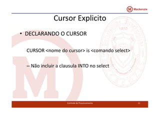 Cursor Explicito 
• DECLARANDO O CURSOR 
CURSOR <nome do cursor> is <comando select> 
– Não incluir a clausula INTO no select 
Controle de Processamento 11 
 