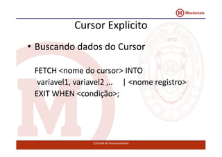 Cursor Explicito 
• Buscando dados do Cursor 
FETCH <nome do cursor> INTO 
variavel1, variavel2 ,.. || <<nnoommee rreeggiissttrroo>> 
EXIT WHEN <condição>; 
Controle de Processamento 
 