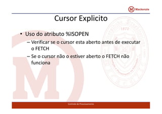 Cursor Explicito 
• Uso do atributo %ISOPEN 
– Verificar se o cursor esta aberto antes de executar 
o FETCH 
– Se o cursor não o estiver aabbeerrttoo oo FFEETTCCHH nnããoo 
funciona 
Controle de Processamento 
 