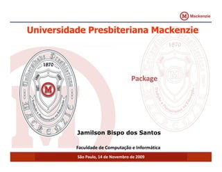 Universidade Presbiteriana Mackenzie 
Package 
Jamilson Bispo dos Santos 
Faculdade de Computação e Informática 
São Paulo, 14 de Novembro de 2009 
 