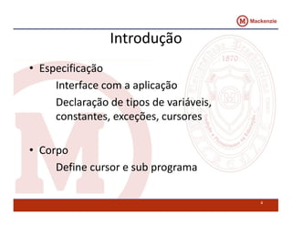 Introdução 
• Especificação 
Interface com a aplicação 
Declaração de tipos de variáveis, 
constantes, exceções, cursores 
• Corpo 
Define cursor e sub programa 
4 
 
