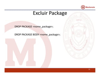 Excluir Package 
DROP PACKAGE <nome_package>; 
DROP PACKAGE BODY <nome_package>; 
15 
 