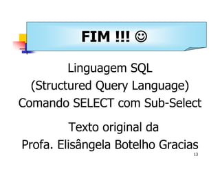 Universidade Presbiteriana Mackenzie 
13 
FIM !!! J 
Banco de Dados – Aula 09 
Linguagem SQL 
(Structured Query Language) 
Comando SELECT com Sub-Select 
Texto original da 
Profa. Elisângela Botelho Gracias 
 