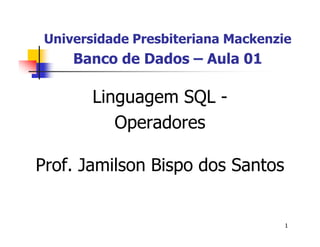 Universidade Presbiteriana Mackenzie 
1 
Banco de Dados – Aula 01 
Linguagem SQL - 
Operadores 
Prof. Jamilson Bispo dos Santos 
 