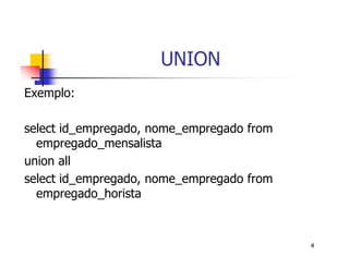 4 
UNION 
Exemplo: 
select id_empregado, nome_empregado from 
empregado_mensalista 
union all 
select id_empregado, nome_empregado from 
empregado_horista 
 