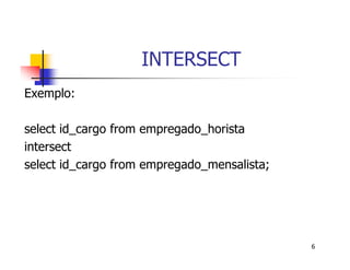 6 
INTERSECT 
Exemplo: 
select id_cargo from empregado_horista 
intersect 
select id_cargo from empregado_mensalista; 
 