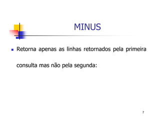 7 
MINUS 
 Retorna apenas as linhas retornados pela primeira 
consulta mas não pela segunda: 
 