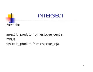 8 
INTERSECT 
Exemplo: 
select id_produto from estoque_central 
minus 
select id_produto from estoque_loja 
 