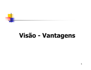 5 
Visão - Vantagens 
 