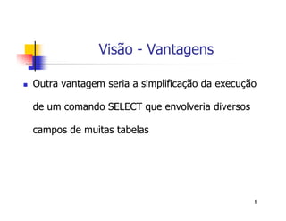 8 
Visão - Vantagens 
 Outra vantagem seria a simplificação da execução 
de um comando SELECT que envolveria diversos 
campos de muitas tabelas 
 