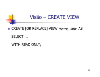 10 
Visão – CREATE VIEW 
 CREATE [OR REPLACE] VIEW nome_view AS 
SELECT ... 
WITH READ ONLY; 
 