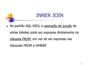 7 
INNER JOIN 
 No padrão SQL:2003, a operação de junção de 
várias tabelas pode ser expressa diretamente na 
cláusula FROM, em vez de ser expressa nas 
cláusulas FROM e WHERE 
 