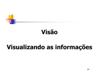 24 
Visão 
Visualizando as informações 
 
