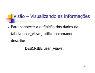 Visão – Visualizando as informações 
26 
 Para conhecer a definição dos dados da 
tabela user_views, utilize o comando 
describe 
DESCRIBE user_views; 
 