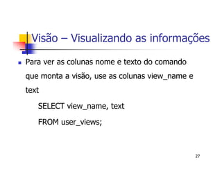 Visão – Visualizando as informações 
27 
 Para ver as colunas nome e texto do comando 
que monta a visão, use as colunas view_name e 
text 
SELECT view_name, text 
FROM user_views; 
 