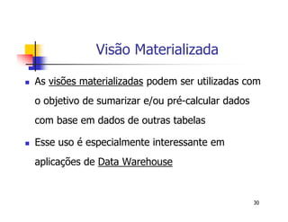 30 
Visão Materializada 
 As visões materializadas podem ser utilizadas com 
o objetivo de sumarizar e/ou pré-calcular dados 
com base em dados de outras tabelas 
 Esse uso é especialmente interessante em 
aplicações de Data Warehouse 
 