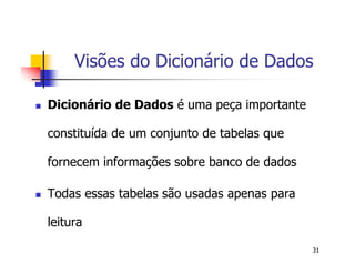 Visões do Dicionário de Dados 
31 
 Dicionário de Dados é uma peça importante 
constituída de um conjunto de tabelas que 
fornecem informações sobre banco de dados 
 Todas essas tabelas são usadas apenas para 
leitura 
 