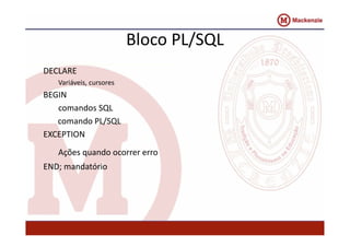 Bloco PL/SQL 
DECLARE 
Variáveis, cursores 
BEGIN 
comandos SQL 
comando PL/SQL 
EXCEPTION 
Ações quando ocorrer erro 
END; mandatório 
 