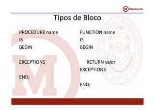 Tipos de Bloco 
PROCEDURE name 
IS 
BEGIN 
EXCEPTIONS 
END; 
FUNCTION name 
IS 
BEGIN 
RETURN valor 
EXCEPTIONS 
END; 
 