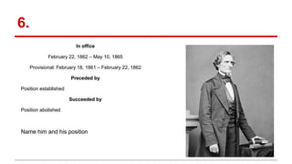6.
In office
February 22, 1862 – May 10, 1865
Provisional: February 18, 1861 – February 22, 1862
Preceded by
Position established
Succeeded by
Position abolished
Name him and his position
 