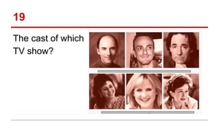 19
The cast of which
TV show?
 