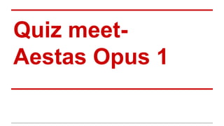 Quiz meet-
Aestas Opus 1
 