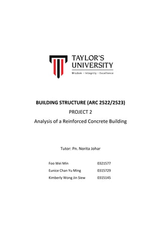 BUILDING STRUCTURE (ARC 2522/2523)
PROJECT 2
Analysis of a Reinforced Concrete Building
Tutor: Pn. Norita Johar
Foo Wei Min 0321577
Eunice Chan Yu Ming 0315729
Kimberly Wong Jin Siew 0315145
 