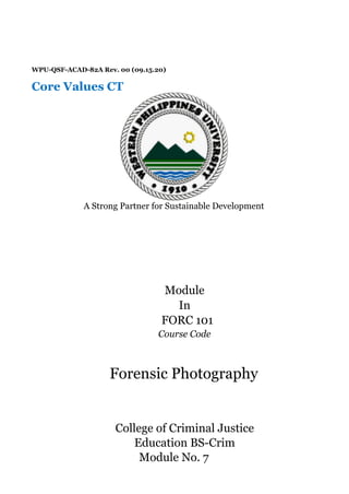 WPU-QSF-ACAD-82A Rev. 00 (09.15.20)
Core Values CT
A Strong Partner for Sustainable Development
Module
In
FORC 101
Course Code
Forensic Photography
College of Criminal Justice
Education BS-Crim
Module No. 7
 