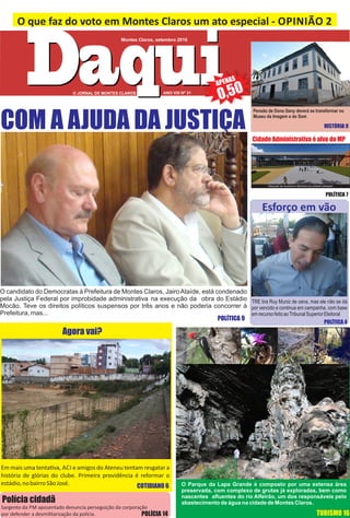 Montes Claros, setembro 2016
0,50
O que faz do voto em Montes Claros um ato especial ‐ OPINIÃO 2
COM A AJUDA DA JUSTIÇA
O candidato do Democratas à Prefeitura de Montes Claros, JairoAtaíde, está condenado
pela Justiça Federal por improbidade administrativa na execução da obra do Estádio
Mocão. Teve os direitos políticos suspensos por três anos e não poderia concorrer à
Prefeitura, mas...
ANO VIII Nº 31
POLÍTICA 9
O Parque da Lapa Grande é composto por uma extensa área
preservada, com complexo de grutas já exploradas, bem como
nascentes aﬂuentes do rio Alfeirão, um dos responsáveis pelo
abastecimento de água na cidade de Montes Claros.
TURISMO 16
Em mais uma tenta va, ACI e amigos do Ateneu tentam resgatar a
história de glórias do clube. Primeira providência é reformar o
estádio,nobairroSãoJosé.
Agora vai?
TRE tira Ruy Muniz de cena, mas ele não se dá
por vencido e continua em campanha, com base
emrecursofeitoaoTribunalSuperiorEleitoral
Esforço em vão
COTIDIANO 6
POLÍCIA 14
Polícia cidadã
Sargento da PM aposentado denuncia perseguição da corporação
por defender a desmilitarização da polícia.
Pensão de Dona Geny deverá se transformar no
Museu da Imagem e do Som
HISTÓRIA 9
Maquete da aventura milionária do prefeito afastado
Cidade Administrativa é alvo do MP
POLÍTICA 7
POLÍTICA 4
 