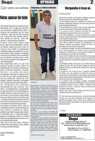 PorFelipeGabrich*
Aos 68 anos de idade, sou obrigado a confessar a gregos e
troianosqueeutenhovergonhadeserjornalista.
O país pegando fogo com multidões de milhares de
pessoas, apartidárias, clamando nas ruas contra o governo
golpistaepedindoeleições-já.
E as televisões não mostram cenas do pau quebrando,
comoseosincidentesnãoestivessemacontecendo.
E os jornais virtuais impressos tentando em suas
enganosasnotíciastamparemosolcomapeneira.
E as Polícias Militares, a mando dos governos de seus
Estados,sentandoaborrachaelançandogáslacrimogêneo
contraagentesimplesdopovo.
Se as manifestações fossem contrárias aos ex-presidentes
Lula e Dilma, ambos do Partido dos Trabalhadores, os
holofotes estariam transmitindo imagens do povo na
avenidaseruasduranteas24horasdodia.
E o presidente usurpador mentindo descaradamente para
os 20 maiores países do mundo e para os países
integrantes do BRICS que os movimentos populares de
protestoestãoreunindo40ou50arruaceiros.
E seu ministro Padilha imitando-o, tentando minimizar para
18 pessoas as milhares de vozes eu se ouviam em Brasília,
em pleno desﬁle de 7 de setembro, gritando ao vento Fora
Temer.
A insatisfação popular é tão grave, que envolve todas as
capitais do país, além de inúmeras cidades do interior,
atingindo, inclusive, a histórica São João Del Rei, berço da
famíliaNeves.
E ninguém se dá conta de que o saudoso Ulysses
Guimarães, em sua sepultura no inﬁnito do mar,e os
inesquecíveis Tancredo Neves, Jango Goulart, JK e Getúlio
Vargas estão morrendo pela segunda vez de tristeza com o
quevemacontecendonoBrasildehoje.
E o Judiciário mudo. De braços cruzados, instituições
nacionalistas que até ontem defendiam com unhas e dentes
a soberania nacional, como a CNBB, a Maçonaria de
Machado de Assis, a OAB de tantos jurisconsultos
renomado,dentreoutras.
Golpe? Que outra denominação poder-se-ia dar à
usurpaçãodopoderviaparlamentos?
PS: "Nem em seus piores momentos, o time do Flamengo
recebeu uma vaia tão estrondosa como essa que o
presidente usurpador levou. Será que as cadeiras do
Maracanã estavam superlotadas com gente da burguesia
festivadestepaís?
2
*PedroNeto
Mais uma lacuna na Imprensa de Montes Claros, do
Norte de Minas e, quiçá, do Estado. O setor cultural
também está triste. Quem frequenta o "Quarteirão do
Povo" já percebeu a ausência do escritor, sonhador,
ideologista, amigo e perseverante José Luiz Rodrigues,
conterrâneodeMirabela,nossaqueridaeeternacidade
da carne de sol e do pequi. Aos domingos, também
ﬁcará a saudade da coluna "Cultura & Notícias" do JN e
dasjustas homenagensdoPrêmioParnasodeCultura,
cuja última edição foi recentemente muito prestigiada
noCentro CulturalHermesdePaula.
Era um camarada realmente dedicado ao que fazia e
não tinha medo de expressar o que sentia. Como
poucos, defendia suas idéias, respeitando o próximo e,
sem bajular quem quer que fosse, desde que
entendesse estar certo de suas convicções em teoria e
emprática.
Zé Luiz fazia o que a maioria da humanidade não
consegue,oupelomenostransmitiaumasobriedadede
quem pratica um velho dito popular como poucos: ouvir
maisdoquefalar!
A passagem de José Luiz Rodrigues, nesta segunda-
feira, 19, deixou também lacuna no processo político de
Mirabela. Pela primeira vez, iria disputar as eleições
municipais naquela cidade. Quem sabe seria eleito
Vereador e realizaria seu sonho de revolucionar o setor
cultural daquele município. Não teve a chance. Mas
Deus é quem confortará os amigos e familiares, neste
momento em que a Imprensa, a Cultura e a sociedade
de Mirabela e Montes Claros ﬁcam enlutadas mais uma
vez!...
*Jornalistaeservidorpúblico
OPINIÃO
Uma eleição logo após a investida contra a
democracia, com o golpe que derrubou
uma presidente legitimamente eleita e
inocente das acusações que lhe foram
imputadas - tanto que ela não foi punida
com a perda dos seus direitos políticos,
mas retirada do caminho, como eles
queriam-,nãodeixadeseralentador.
O eleitor, como ocorre sempre nessa
época, volta a ser o protagonista, o senhor
da história, aquele que pode mudar os
rumos de uma cidade ou simplesmente
respaldar projetos que nada têm a ver com
seus anseios. Aliás, disputam as eleições
municipais em Montes Claros candidatos
que já estiveram no poder, aqui e acolá,
sem que seus legados contemplassem os
maisnecessitados.
São exatamente esses, os que mais
precisam da ação do poder público, os
pós-graduados na arte de ser enganados,
quem novamente decidirão a parada.
Solitário, na solidão da cabine
indevassável, exercerão o sagrado direito
ao voto. Na urna, para sua apreciação e
sob seu julgamento, estarão de novo
aquelas mesmas ﬁgurinhas carimbadas
comocarimbodovíciomoraledecaráter.
Em contrapartida, há a alternativa
representada por três mulheres. Uma
delas, a novidade factível, a possibilidade
de algo novo ocorrer na administração da
cidade. Portanto, o pleito do próximo dia 2
de outubro é uma preciosa oportunidade
para que o eleitor promova a mudança real
–nãoapenasnaretóricadaquelesquenão
têm nenhum compromisso com a causa e
osinteressesmaisnobresdaspessoas.
O processo em Montes Claros, onde as
candidaturasestãomuitobemsituadasem
seus campos, possibilita ao eleitor
escolher que projeto deseja para a cidade.
E demonstra que a nossa democracia,
apesar de ameaçada, ainda é a melhor
formadeocidadãoexercerseupoder,com
livreliberdadeparadecidir.
Está tudo muito bem posto. Ninguém
poderá dizer que reeditou o caos, recente
ouantigo,porfaltadeopção.
WALDOFERREIRA
Editor
CARTA AO LEITOR
E X P E D I E N T E
Editor Geral: Waldo Ferreira MTb 259
waldoferreiraf@gmail.com - (38) 9967 3932
Tiragem: 5.000 EXEMPLARES
Dúvidas e Sugestões: daqui.jornal@gmail.com
CLEMENTE DIAS SOARES JÚNIOR - ME
CNPJ: 17.415.917/50 - NSC. ESTADUAL 002083711.00-09
Rua Padre Teixeira, 153 - Montes Claros - MG
Votar,apesardetudo
A Imprensa e a Cultura enlutadas
Vergonha é isso aí.
* Jornalista
 