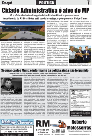 POLÍTICA 7
Cidade Administrativa é alvo do MP
O prefeito afastado e foragido deixa dívida milionária para sucessor.
Investimento de R$ 80 milhões está sendo investigado pelo promotor Felipe Caires
Maquete da aventura milionária do prefeito afastado
A criação da Cidade Administrativa de
Montes Claros está sendo investiga
pelo Ministério Público, através de
iniciativa do promotor Felipe Gustavo
Gonçalves Caíres, da Curadoria do
Patrimônio Público e da Probidade
Administrativa, que através da Portaria
77, de 15 de junho passado, quer
esclarecer se o valor da aquisição do
prédio da Coteminas seguiu todos os
procedimentoslegais.
Ele explica que o investimento total de
RS 80 milhões para a obra, com
dispensa de licitação, precisa ser
investigado. O Município comprou o
imóvel do do Grupo Coteminas, em
maioúltimo.
No dia 22 daquele mês, a Prefeitura de
Montes Claros publicou a dispensa de
licitação 2/2015. de compra por RS 48
milhões do imóvel da Coteminas e que
serão necessários RS 20 milhões de
investimentos e mais RS 10 milhões
para montagem dos mobiliários e
equipamentos.
O promotor aﬁrma que a transferência
da Prefeitura para a Cidade
Administrativa ﬁcará em aproximada
mente RS 80 milhões. “cifra bastante
expressiva, a recomendar o
acompanhamento pelo Ministério
Público da lisura dos pagamentos a
serem despendidos, da escolha dos
respectivos fornecedores e da coibição
de desvio de ﬁnalidade em quaisquer
dessascompras°.
Ele lembra ainda que o Ministério
Público ao agir, colabora para evitar
superfaturamentos em compras,
direcionamento em licitação ou
favorecimento de agentes públicos ou
familiares, numa cidade como Montes
Claros, carente de recursos na área de
saúdeeeducação.
Felipe Caíres esclarece que o
Ministério Público não entra no mérito
da transferência da Prefeitura para a
Cidade Administrativa, pois entende
queissoéfunçãodaadministração,dos
vereadores e dos cidadãos de Montes
Claros.
O promotor solicitou que a Prefeitura
encaminhe a cópia de todo processo
licitatório de dispensou, inclusive com
as avaliações imobiliárias e os estudos
de viabilidade econômica da
transferência: editais de licitações para
compra dos mobiliários, equipamentos
e ainda da reforma da unidade, assim
como de possível venda das áreas
circunvizinhas, como anunciada pela
Prefeitura.
Ele determinou que os servidores do
Ministério Público compareçam ao local
e façam o registro fotográﬁco de todo
imóvel, visando resguardar o material
paramaisesclarecimentos.
Josué Gomes da Silva (no meio), dono da
Coteminas, tem motivos de sobra para sorri
O jornalista João Figueiredo ainda aguarda
providências da Justiça contra Thiago Felipe, o
“X-9” da polícia e “bate-pau” do prefeito
afastado e de sua esposa, a deputada Raquel
Muniz. Figueiredo foi ameaçado de morte há 3
anos, mas até hoje a audiência para tratar do
caso não foi realizada. Suspeita-se que os
Muniz tenham atuado para, supostamente,
corromper funcionários do cartório do Juizado
Especial para alterar data da audiência, sem
prévioavisoàvítima.
Em maio de 2013, Thiago Felipe, na época
segurança particular da então chefe de
Gabinete de Ruy Muniz, Raquel Muniz,
ameaçou João Figueiredo de morte no plenário
da Câmara Municipal de Montes Claros. No
local na condição de repórter fotográﬁco do
jornal Daqui e revista Tuia, o jornalista
fotografou o “bate-pau” quando ele se
encontrava conversando com a vereadora
Marli,motivoalegadoparaaameaça.
Thiago Felipe foi preso e conduzido à delegacia
de plantão da Polícia Civil. Lá, enquanto
Figueiredo fazia a representação criminal, foi
procurado por Diran Rodrigues de Souza Filho,
funcionário do gabinete do prefeito atualmente
afastado, que lhe sugeriu não dar sequência ao
processo, haja vista que seria uma perda de
tempo, pois o prefeito e seus advogados
estariam defendendo o “alcaguete” e, assim, a
denúncianãodariaemnada.
João Figueiredo se recusou a retirar a queixa-
crime. Porém, ao comparecer ao Juizado
Especial no dia 8 de junho de 2013, data
marcada para a primeira audiência, foi
informado de que tal audiência ocorrera três
dias antes, no dia 5. Ao apresentar o mandado
de intimação que tinha em mãos, no qual
constava a data correta, o cartório do Juizado
reconheceu que houve um erro na convocação
e que seria marcada uma nova data. Ficou,
então, a suspeita de que o prefeito Ruy Muniz e
seus funcionários haviam conseguido junto a
funcionários do cartório que se forjasse um erro
nas datas para que o fato caísse no
esquecimento e beneﬁciasse o réu. Até hoje
nãohouvenenhumasolução.
Thiago Felipe é aquele que gravou imagens do
ex-prefeito Athos Avelino cumprimentando um
pastor evangélico em um evento religioso
durante a campanha eleitoral de 2008. As
imagens teriam sido vendidas a Tadeu Leite
que, juntamente com a assessoria de Jairo
Athayde, as utilizou num processo movido
contra Athos na Justiça Eleitoral, sob alegação
de que tal fato constituía irregularidade na
campanha eleitoral, o que resultou na
condenaçãodeAvelino.
Coincidência ou não, como resultado das
negociações pelas imagens, Thiago Felipe
trabalhou no governo de Tadeu Leite e
continuou no atual governo durante o primeiro
ano; depois passou a atuar como parte do
grupo que faz a segurança de Raquel Muniz.
Suafunçãoéobservaroambientefrequen-tado
por Raquel e repassar informações aos
seguranças da mesma (sobre quem está
presente e se o clima é favorável ou hostil a
ela).
Alémdafunçãode“bate-pau”deRaquelMuniz,
Thiago Felipe é conhecido no meio policial
como “X-9”. Segundo consta, ele costuma se
inﬁltrar entre criminosos e os delata para a
polícia.
Segurança dos Muniz e informante da polícia ainda não foi punido
Conhecido como “X-9” ou “alcaguete” da polícia, Thiago Felipe responde por ameaça a jornalista.
Ele serviu ao ex-prefeito Tadeu Leite e hoje é “bate-pau” da deputada do “sim, sim, sim”
Decreto de nomeação foi o prêmio
recebido de Tadeu pela arapongagem
na campanha de 2008.
Thiago Felipe: “Bate-pau” e “alcaguete”
Fazemos cópias, aberturas, troca de
segredos e amolamos alicates
(38) 3212 6146 - 9977 3990
Rua Dr. veloso, 1.398 - Centro
 