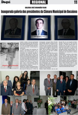 A Galeria recebeu o nome de José Brandão
Filho,quefoipresidentede1955-1958,59-62e
67-69, ﬁcando nessa condição por um período
de 10 anos, com trabalho pautado pela ética,
r e s p o n s a b i l i d a d e , h o n e s t i d a d e e
compromisso.
“A criação da galeria dos presidentes da
Câmara é uma maneira de manter viva a
lembrança dos ex-presidentes, que se
comportaram com dedicação, dignidade e
competência. Alguns deles já se foram, mas
deixaram bons ensinamentos, e hoje aqui são
muito bem representados pelos familiares, que
com certeza se orgulham da história por eles
construída. Muitos deles estão aqui conosco,
compartilhando deste momento que
certamente será marcado na memória de
todos”, disse o atual presidente, Antônio
Gilmar Cardoso”, durante a cerimônia de
inauguração,dia23desetembro.
Segundo ele, a Galeria José Brandão Filho é
uma forma de preservar a história da Câmara
Municipal de Bocaiuva. O ﬁlho do
homenageado, advogado Affonso Romildo
Alves Brandão, salientou a honradez do pai e
lembrou que ele era um homem de boa
convivência, culto e autodidata, que aprendeu
dominar o idioma português e tinha razoável
conhecimento do inglês, do francês e do
italiano. “Meu pai aprendeu a língua italiana
para conversar com o seu sogro, o lendário
HenriqueStorino”,revelou.
Relembrou que José Brandão Filho era arrimo
de família antes de se casar com Helena
Storino. E que ele, como vereador e presidente
da Câmara, deu exemplos de nobreza e
retidão. Informou que seu pai, nas várias
viagens feitas para participar de congressos
dos municípios, assim como para se reunir
com o senador e dono dos DiáriosAssociados,
Assis Chateaubriand, com os ministros da
Fazenda, José Maria Alkmim e da Educação,
Clóvis Salgado, o fez com recursos próprios.A
propósito, lembrou ainda que naquela época o
vereadornãorecebiasalários.
Bárbara Yasmim Brandão, neta de José
Brandão Filho, leu uma biograﬁa de Edilson
Brandão, elaborada por José Henrique
Brandão. O vereador Ronildo Ribeiro de
Andrade falou da ﬁgura humana e do
interessante perﬁl político de José Brandão
Filho, que dominava os meandros e as
articulações políticas. Segundo Ronildo, “”Zé
Brandão” davaaulaemvereadoresdoutorese
diplomados que compunham à Câmara
daquelaépoca.
Compareceram à cerimônia os ﬁlhos Zelene
Storino Brandão, José Henrique (Juca)
Brandão, Affonso Romildo Alves Brandão e
Heloísa Helena (Heleninha) Brandão; os netos
Bárbara Yasmim Brandão, Humberto D.
Storino eAdriano D. Storino; os bisnetosArthur
StorinoT.Brandão, Maria EduardaT.Brandão e
Teresa Helena Brandão Caldeira; Jorge
Caldeira, esposo de Bárbara; e muitos
convidadosdasfamíliasBrandãoeStorino.
vidadosdasfamíliasBrandãoeStorino.
REGIONAL
GALERIA JOSÉ BRANDÃO FILHO
InauguradagaleriadospresidentesdaCâmaraMunicipaldeBocaiuva
 