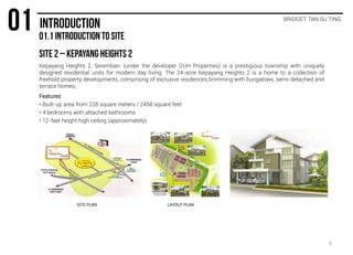 BRIDGET TAN SU TING
Kepayang Heights 2, Seremban, (under the developer GUH Properties) is a prestigious township with uniquely
designed residential units for modern day living. The 24-acre Kepayang Heights 2 is a home to a collection of
freehold property developments, comprising of exclusive residences brimming with bungalows, semi-detached and
terrace homes,
Features
• Built-up area from 228 square meters / 2458 square feet
• 4 bedrooms with attached bathrooms
• 12-feet height high ceiling (approximately)
SITE PLAN LAYOUT PLAN
5
 