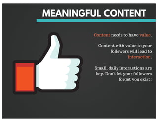 MEANINGFUL CONTENT
Content needs to have value.
Content with value to your
followers will lead to
interaction.
Small, dail...