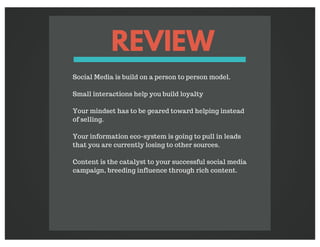 REVIEW
Social Media is build on a person to person model.
Small interactions help you build loyalty
Your mindset has to be...